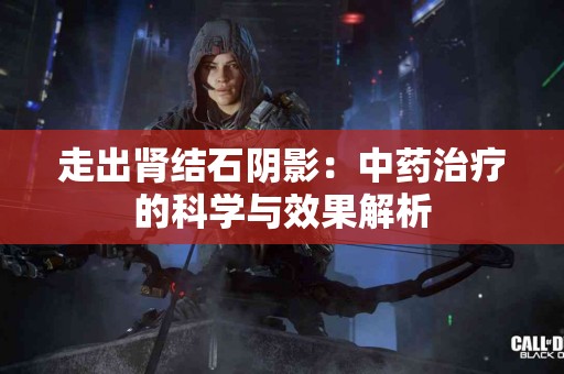 走出肾结石阴影：中药治疗的科学与效果解析
