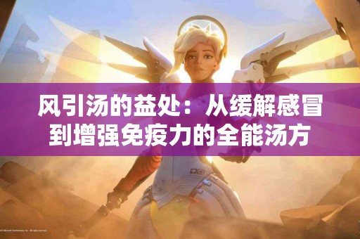 风引汤的益处：从缓解感冒到增强免疫力的全能汤方