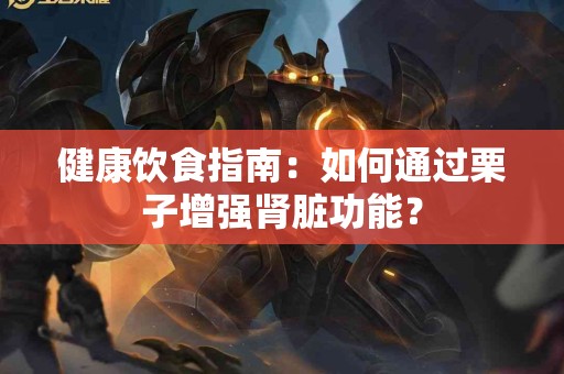 健康饮食指南：如何通过栗子增强肾脏功能？