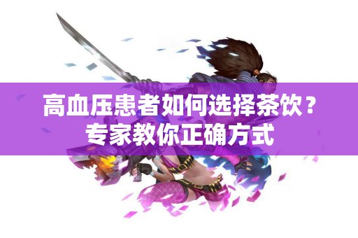 高血压患者如何选择茶饮？专家教你正确方式