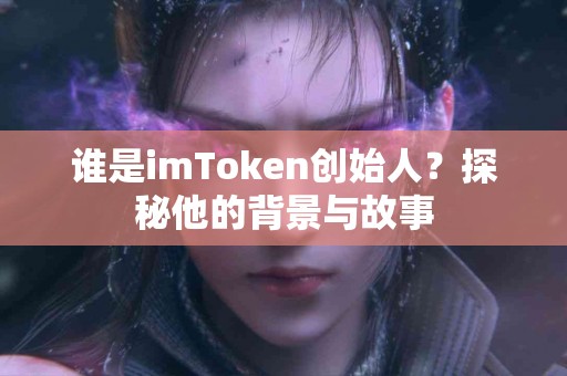 谁是imToken创始人？探秘他的背景与故事