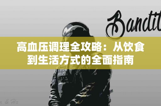 高血压调理全攻略：从饮食到生活方式的全面指南