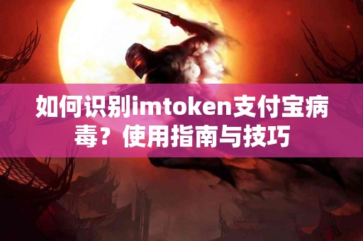 如何识别imtoken支付宝病毒？使用指南与技巧