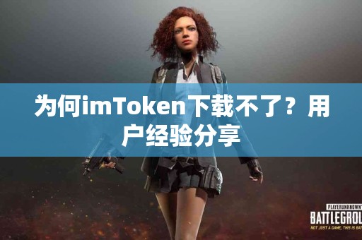 为何imToken下载不了？用户经验分享