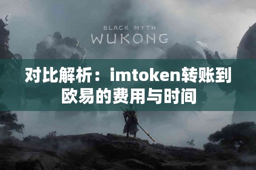 对比解析：imtoken转账到欧易的费用与时间