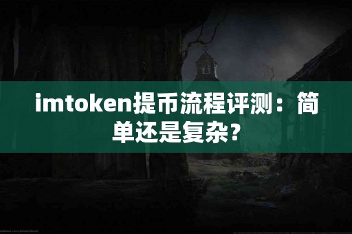 imtoken提币流程评测：简单还是复杂？