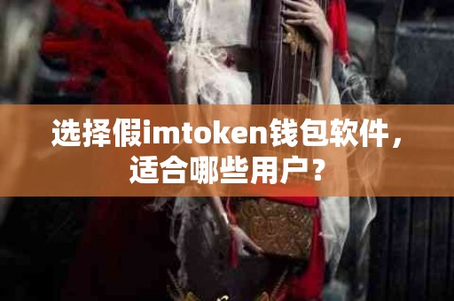 选择假imtoken钱包软件，适合哪些用户？