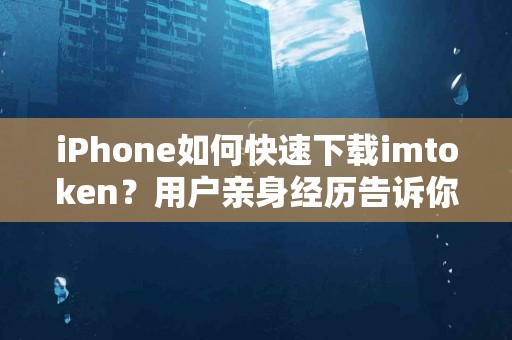iPhone如何快速下载imtoken？用户亲身经历告诉你