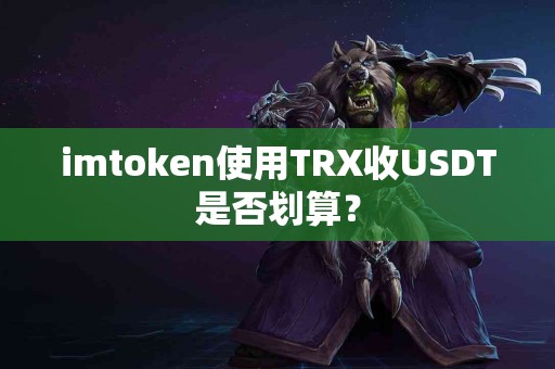 imtoken使用TRX收USDT是否划算？