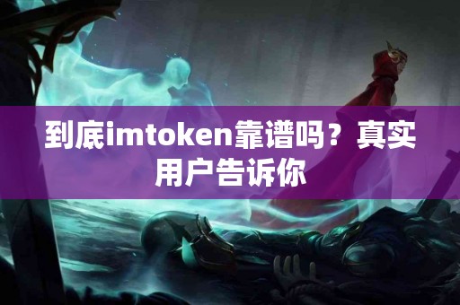 到底imtoken靠谱吗？真实用户告诉你
