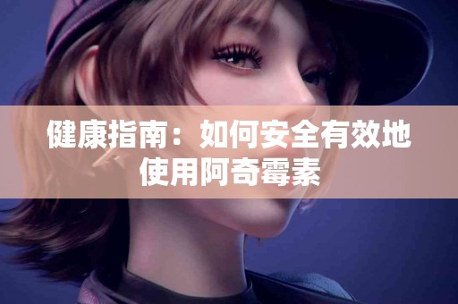 健康指南：如何安全有效地使用阿奇霉素
