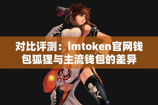 对比评测：imtoken官网钱包狐狸与主流钱包的差异