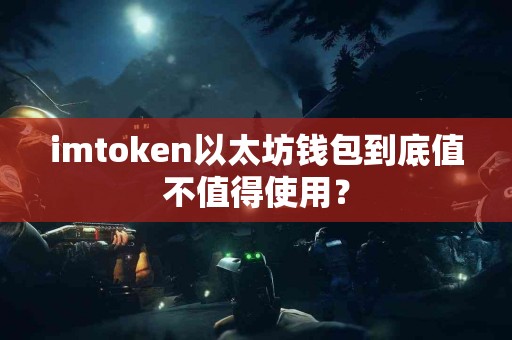 imtoken以太坊钱包到底值不值得使用？