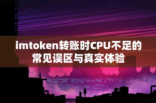 imtoken转账时CPU不足的常见误区与真实体验