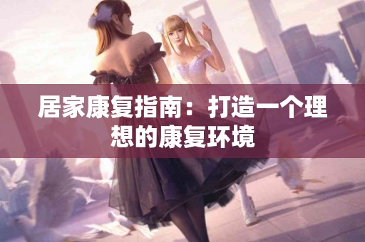 居家康复指南：打造一个理想的康复环境
