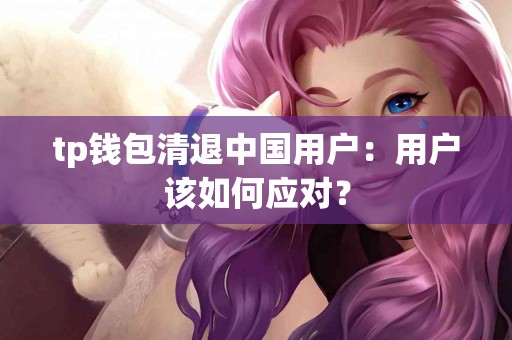 tp钱包清退中国用户：用户该如何应对？