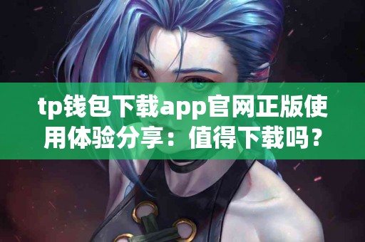 tp钱包下载app官网正版使用体验分享：值得下载吗？