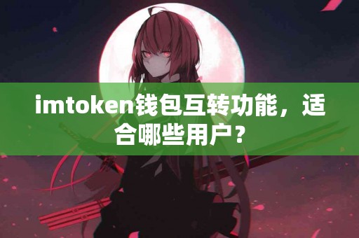 imtoken钱包互转功能，适合哪些用户？
