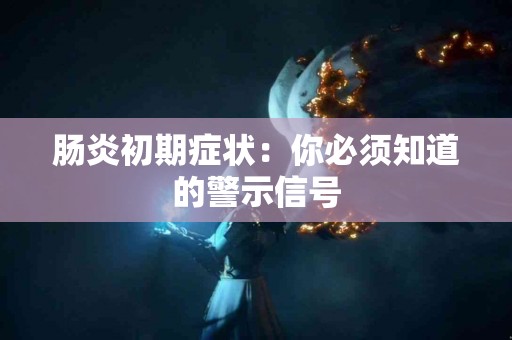 肠炎初期症状：你必须知道的警示信号