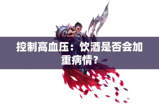 控制高血压：饮酒是否会加重病情？