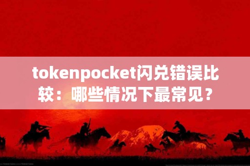 tokenpocket闪兑错误比较：哪些情况下最常见？