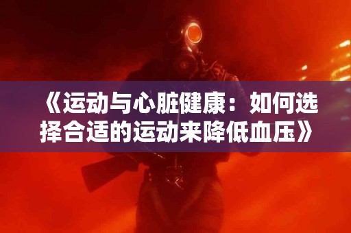 《运动与心脏健康：如何选择合适的运动来降低血压》