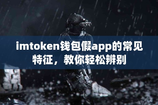 imtoken钱包假app的常见特征，教你轻松辨别