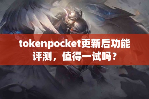 tokenpocket更新后功能评测，值得一试吗？