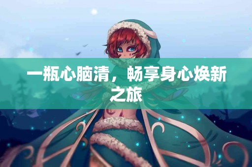 一瓶心脑清，畅享身心焕新之旅