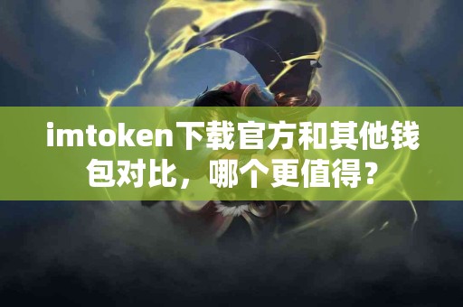 imtoken下载官方和其他钱包对比，哪个更值得？