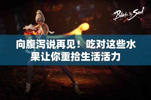 向腹泻说再见！吃对这些水果让你重拾生活活力