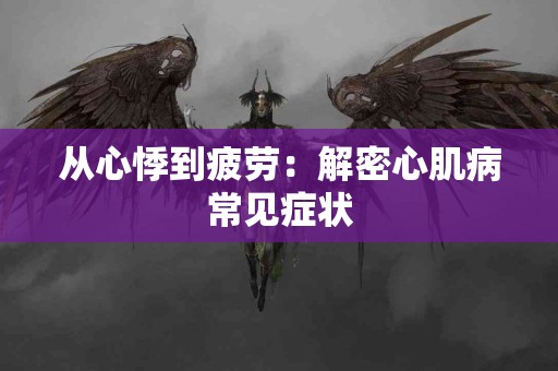 从心悸到疲劳：解密心肌病常见症状