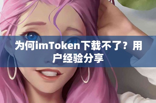 为何imToken下载不了？用户经验分享