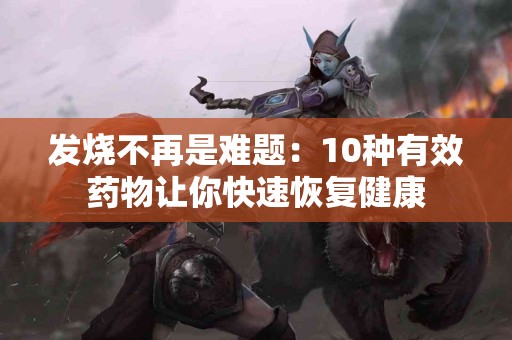 发烧不再是难题：10种有效药物让你快速恢复健康