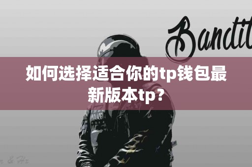 如何选择适合你的tp钱包最新版本tp？