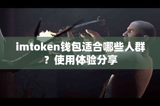 imtoken钱包适合哪些人群？使用体验分享