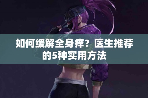 如何缓解全身痒？医生推荐的5种实用方法