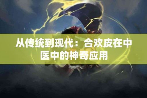 从传统到现代：合欢皮在中医中的神奇应用
