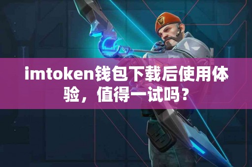 imtoken钱包下载后使用体验，值得一试吗？