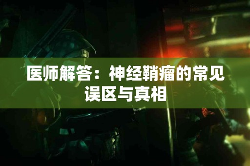 医师解答：神经鞘瘤的常见误区与真相