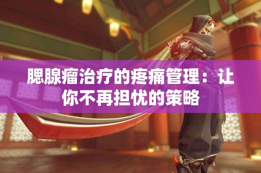 腮腺瘤治疗的疼痛管理：让你不再担忧的策略