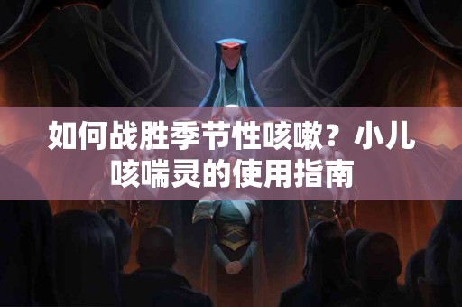 如何战胜季节性咳嗽？小儿咳喘灵的使用指南