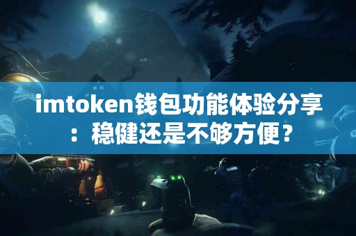 imtoken钱包功能体验分享：稳健还是不够方便？