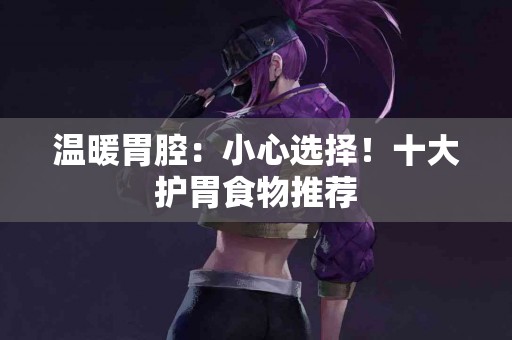 温暖胃腔：小心选择！十大护胃食物推荐