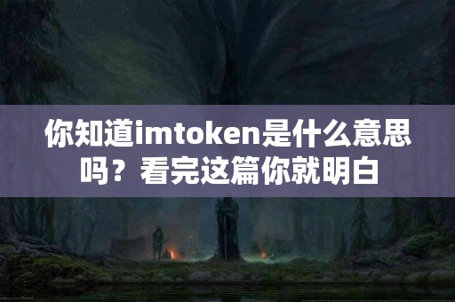 你知道imtoken是什么意思吗？看完这篇你就明白