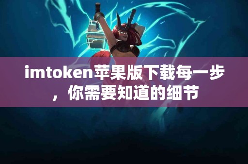 imtoken苹果版下载每一步，你需要知道的细节