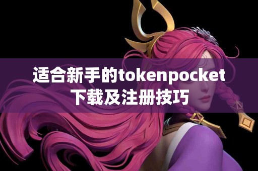 适合新手的tokenpocket下载及注册技巧