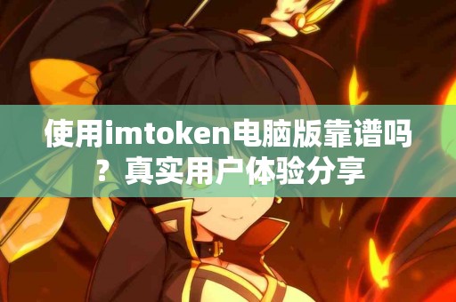 使用imtoken电脑版靠谱吗？真实用户体验分享