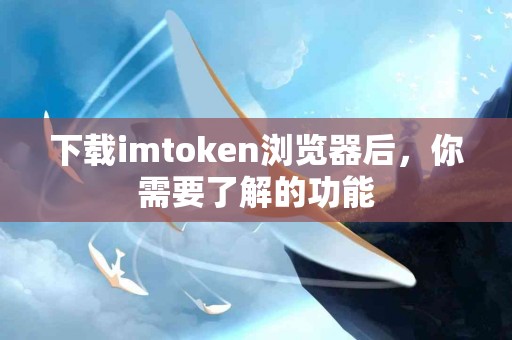 下载imtoken浏览器后，你需要了解的功能