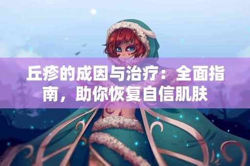 丘疹的成因与治疗：全面指南，助你恢复自信肌肤